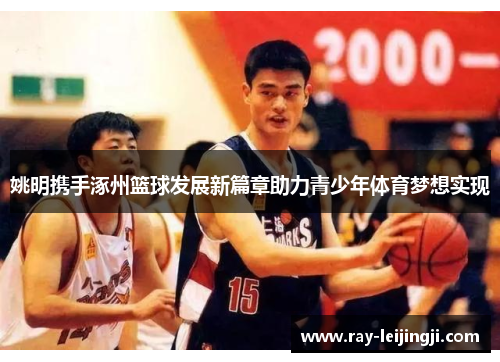 姚明携手涿州篮球发展新篇章助力青少年体育梦想实现
