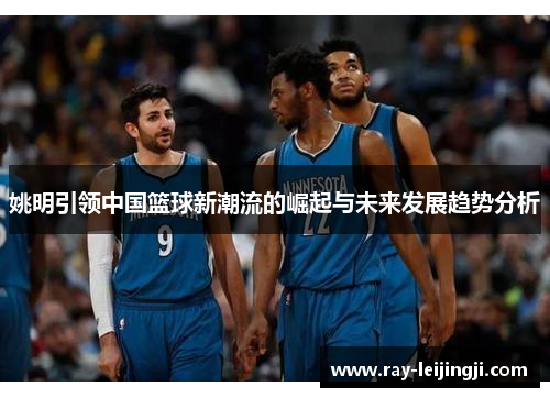 姚明引领中国篮球新潮流的崛起与未来发展趋势分析
