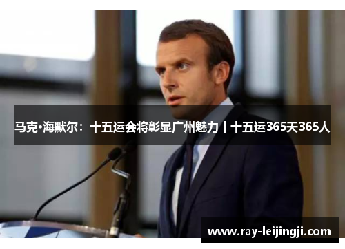 马克·海默尔：十五运会将彰显广州魅力｜十五运365天365人